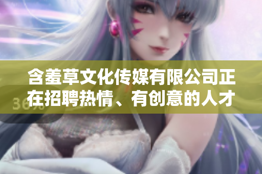 含羞草文化传媒有限公司正在招聘热情、有创意的人才，请速来加入我们!