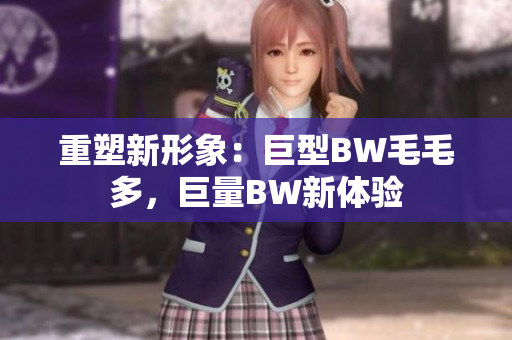 重塑新形象：巨型BW毛毛多，巨量BW新体验