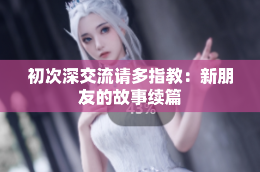 初次深交流请多指教：新朋友的故事续篇