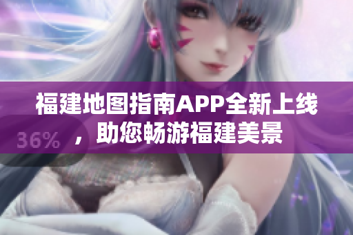 福建地图指南APP全新上线，助您畅游福建美景