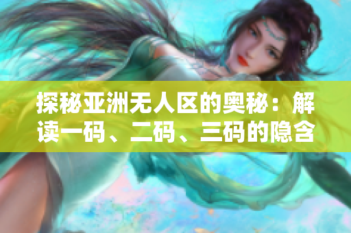 探秘亚洲无人区的奥秘：解读一码、二码、三码的隐含含义