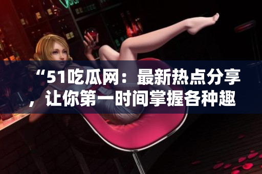 “51吃瓜网：最新热点分享，让你第一时间掌握各种趣闻和话题”
