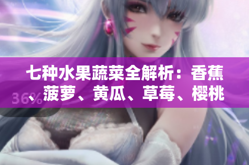 七种水果蔬菜全解析：香蕉、菠萝、黄瓜、草莓、樱桃、榴莲、茄子，你了解多少？