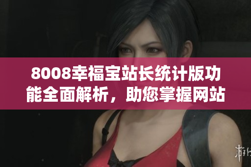8008幸福宝站长统计版功能全面解析，助您掌握网站数据统计的技巧