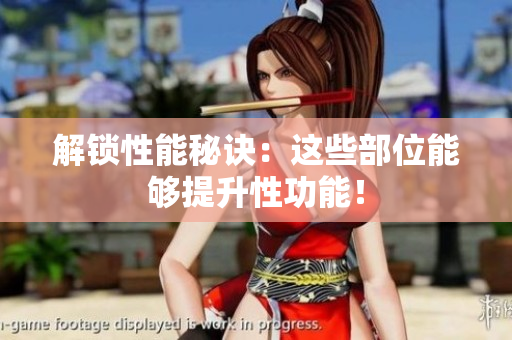 解锁性能秘诀：这些部位能够提升性功能！
