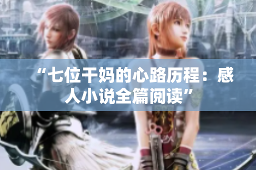 “七位干妈的心路历程：感人小说全篇阅读”
