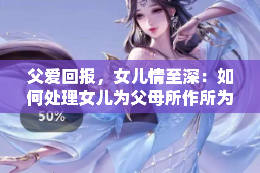 父爱回报，女儿情至深：如何处理女儿为父母所作所为？
