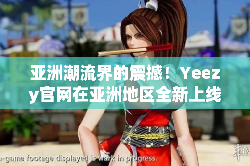 亚洲潮流界的震撼！Yeezy官网在亚洲地区全新上线，掀起热潮！