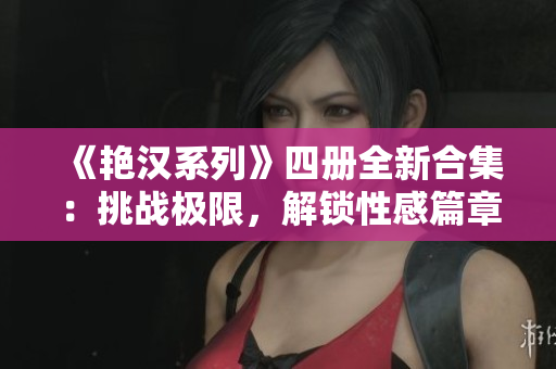《艳汉系列》四册全新合集：挑战极限，解锁性感篇章