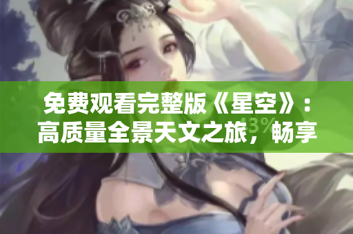 免费观看完整版《星空》：高质量全景天文之旅，畅享宇宙的神秘与美丽