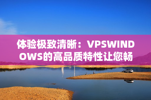体验极致清晰：VPSWINDOWS的高品质特性让您畅享卓越性能