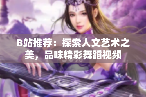 B站推荐：探索人文艺术之美，品味精彩舞蹈视频