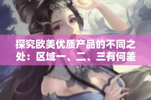 探究欧美优质产品的不同之处：区域一、二、三有何差异？