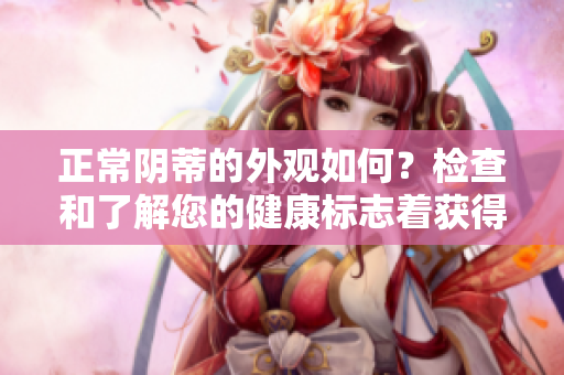 正常阴蒂的外观如何？检查和了解您的健康标志着获得质量生活的关键。