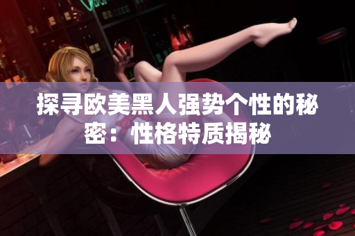 探寻欧美黑人强势个性的秘密：性格特质揭秘
