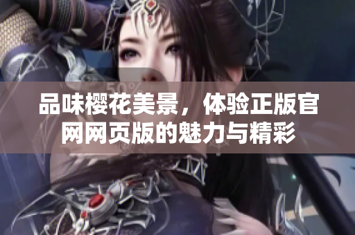 品味樱花美景，体验正版官网网页版的魅力与精彩