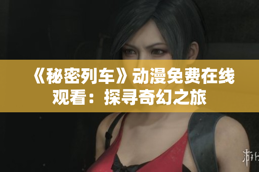 《秘密列车》动漫免费在线观看：探寻奇幻之旅