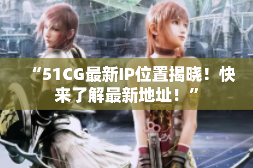 “51CG最新IP位置揭晓！快来了解最新地址！”