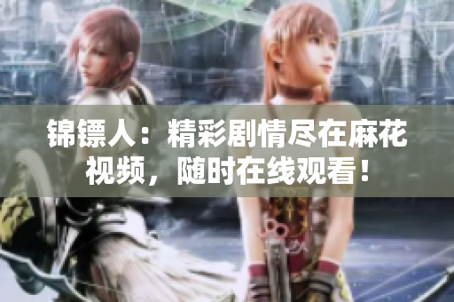 锦镖人：精彩剧情尽在麻花视频，随时在线观看！