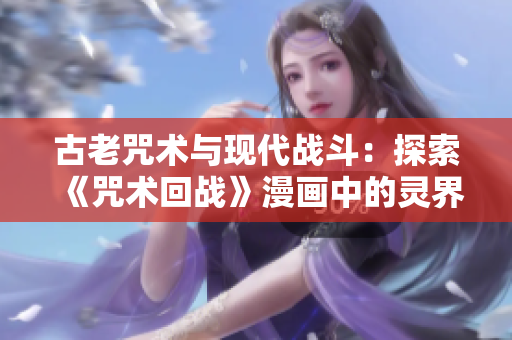 古老咒术与现代战斗：探索《咒术回战》漫画中的灵界奥秘与战斗技巧