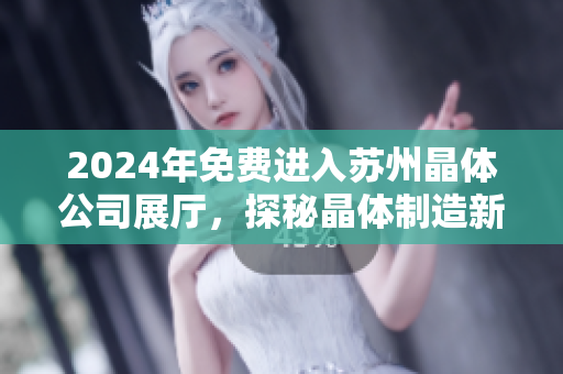 2024年免费进入苏州晶体公司展厅，探秘晶体制造新技术