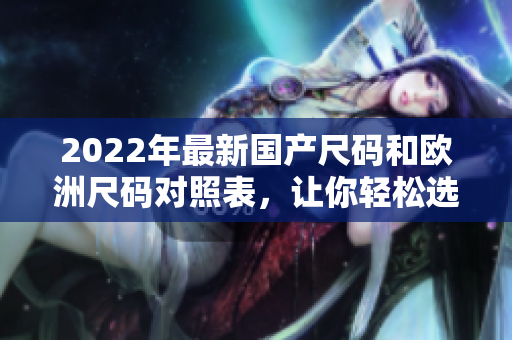 2022年最新国产尺码和欧洲尺码对照表，让你轻松选购适合尺码的服装