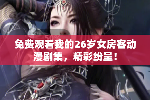 免费观看我的26岁女房客动漫剧集，精彩纷呈！