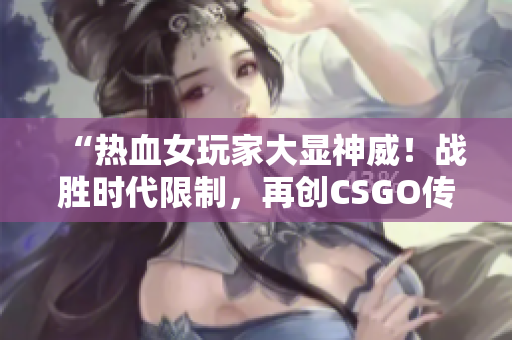 “热血女玩家大显神威！战胜时代限制，再创CSGO传奇”