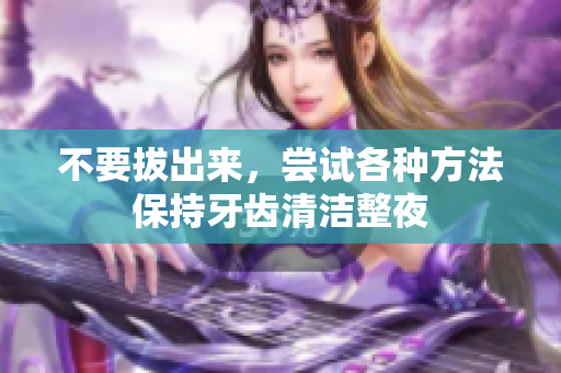 不要拔出来，尝试各种方法保持牙齿清洁整夜