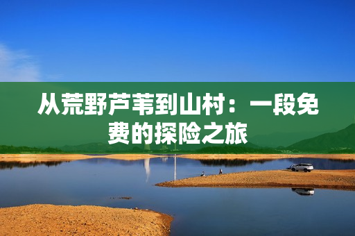 从荒野芦苇到山村：一段免费的探险之旅