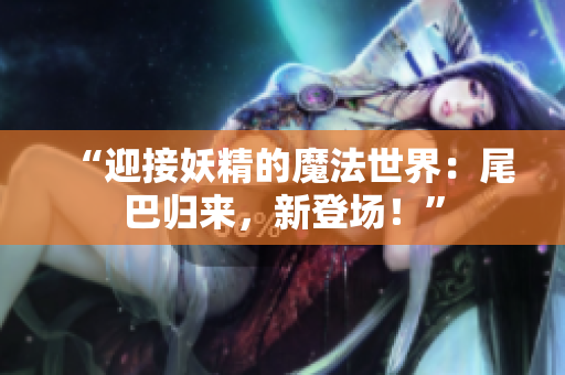 “迎接妖精的魔法世界：尾巴归来，新登场！”