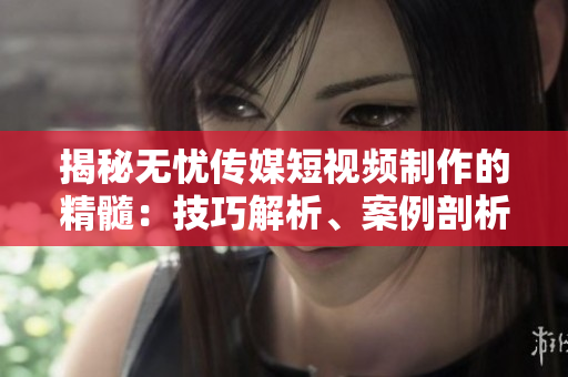 揭秘无忧传媒短视频制作的精髓：技巧解析、案例剖析与创意启示