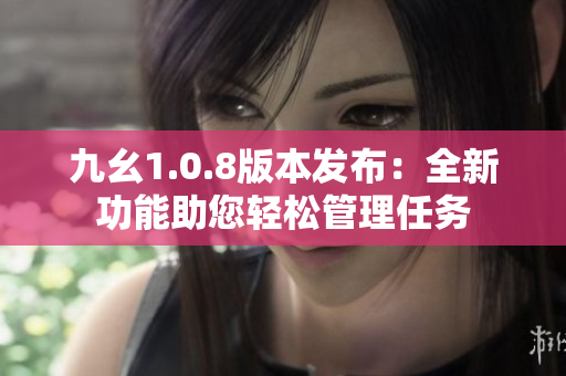 九幺1.0.8版本发布：全新功能助您轻松管理任务