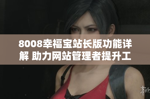 8008幸福宝站长版功能详解 助力网站管理者提升工作效率