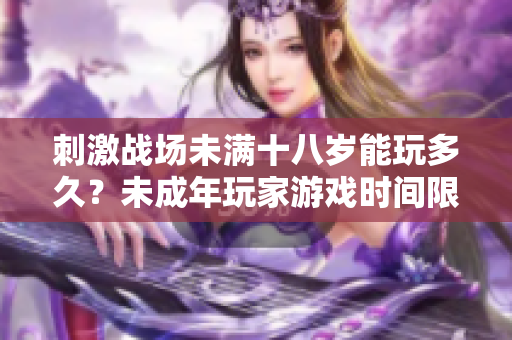刺激战场未满十八岁能玩多久？未成年玩家游戏时间限制调查