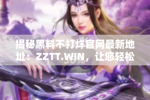揭秘黑料不打烊官网最新地址：ZZTT.WIN，让您轻松了解最新黑料资讯
