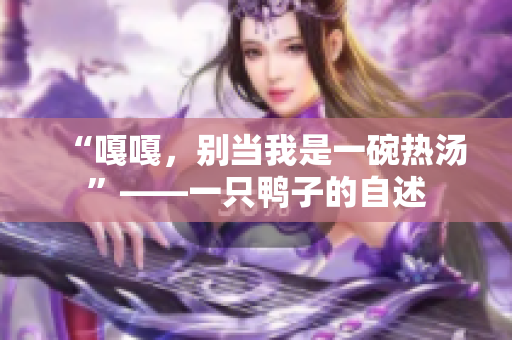 “嘎嘎，别当我是一碗热汤”——一只鸭子的自述