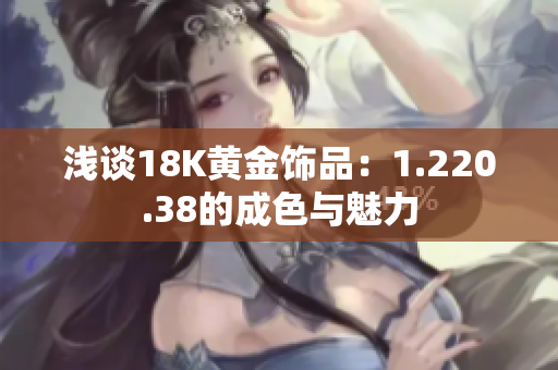 浅谈18K黄金饰品：1.220.38的成色与魅力