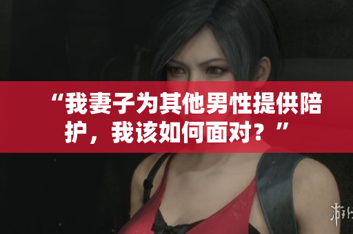 “我妻子为其他男性提供陪护，我该如何面对？”