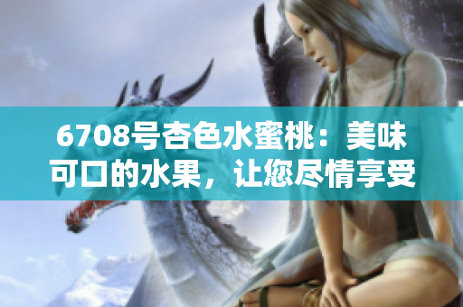 6708号杏色水蜜桃：美味可口的水果，让您尽情享受果园风味