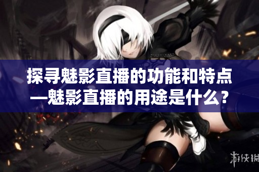 探寻魅影直播的功能和特点—魅影直播的用途是什么？