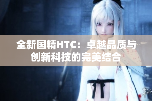 全新国精HTC：卓越品质与创新科技的完美结合