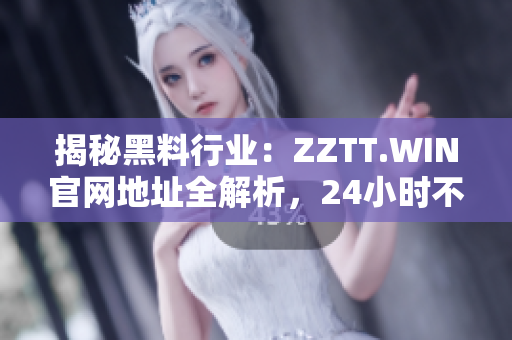揭秘黑料行业：ZZTT.WIN官网地址全解析，24小时不打烊，绝密资料揭秘！
