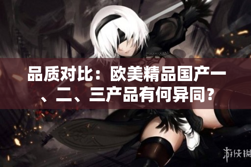 品质对比：欧美精品国产一、二、三产品有何异同？