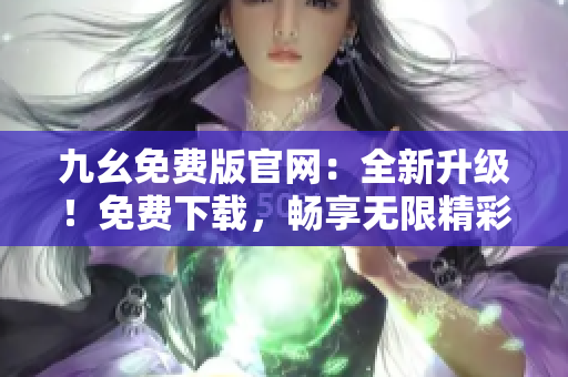 九幺免费版官网：全新升级！免费下载，畅享无限精彩内容