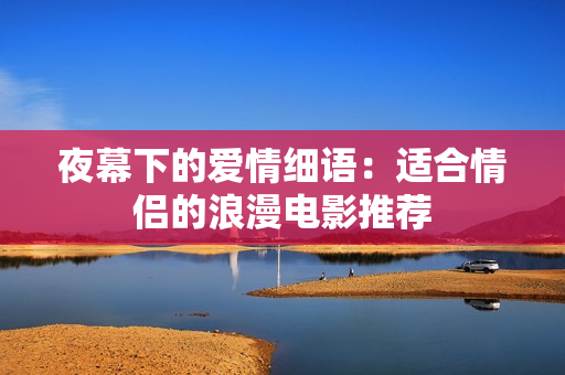 夜幕下的爱情细语：适合情侣的浪漫电影推荐