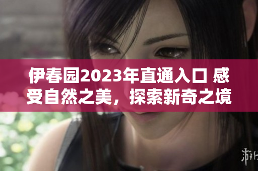 伊春园2023年直通入口 感受自然之美，探索新奇之境