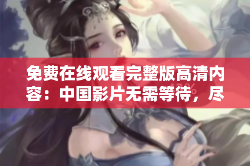 免费在线观看完整版高清内容：中国影片无需等待，尽情享受极致画质