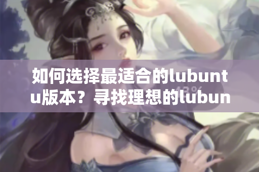 如何选择最适合的lubuntu版本？寻找理想的lubuntu版本选择方法