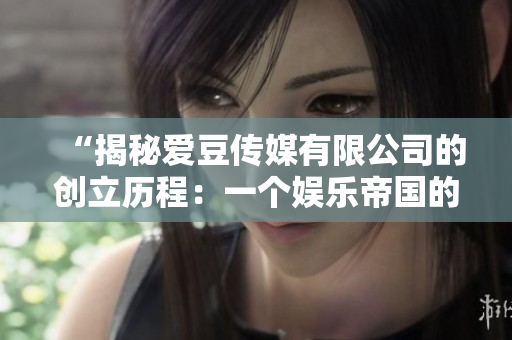 “揭秘爱豆传媒有限公司的创立历程：一个娱乐帝国的诞生”